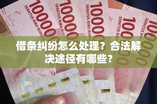 武汉借条纠纷怎么处理？合法解决途径有哪些？