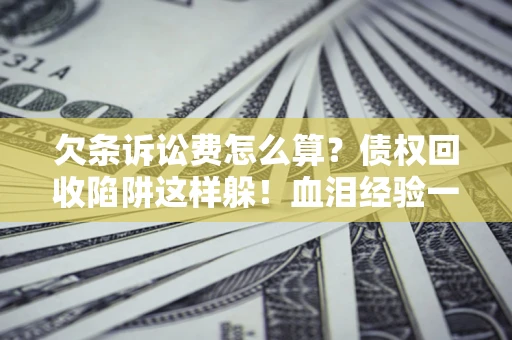 武汉欠条诉讼费怎么算？债权回收陷阱这样躲！血泪经验一次讲透