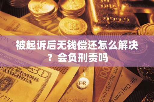 武汉被起诉后无钱偿还怎么解决？会负刑责吗