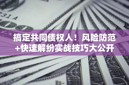 武汉搞定共同债权人！风险防范+快速解纷实战技巧大公开