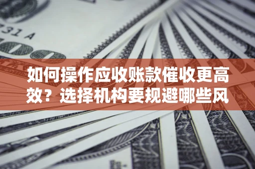 武汉如何操作应收账款催收更高效？选择机构要规避哪些风险？