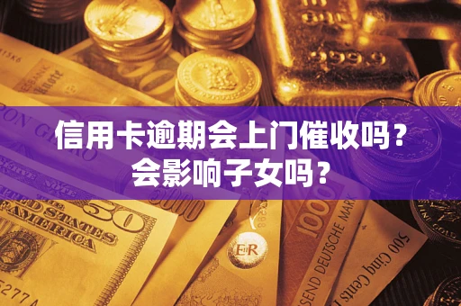 武汉信用卡逾期会上门催收吗？会影响子女吗？