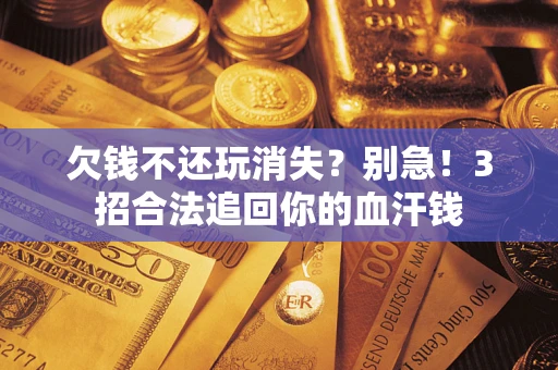 武汉欠钱不还玩消失？别急！3招合法追回你的血汗钱