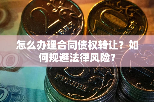武汉怎么办理合同债权转让？如何规避法律风险？