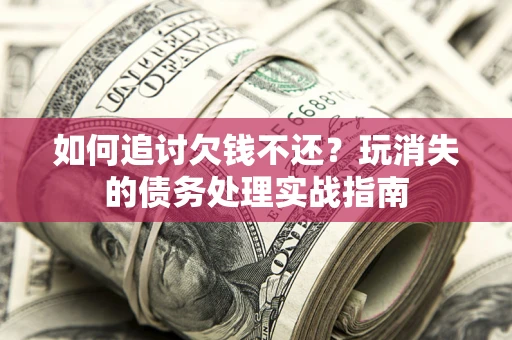 武汉如何追讨欠钱不还？玩消失的债务处理实战指南