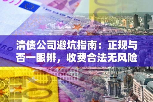武汉清债公司避坑指南：正规与否一眼辨，收费合法无风险这么办！