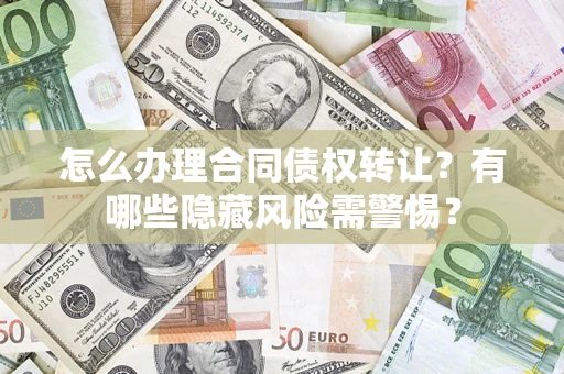 武汉怎么办理合同债权转让？有哪些隐藏风险需警惕？