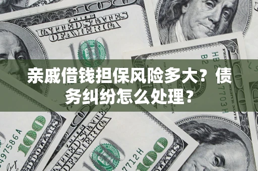 武汉亲戚借钱担保风险多大？债务纠纷怎么处理？