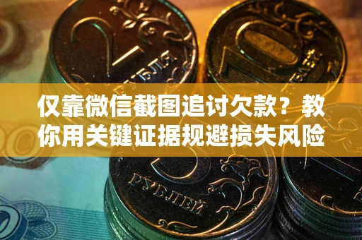 武汉仅靠微信截图追讨欠款？教你用关键证据规避损失风险