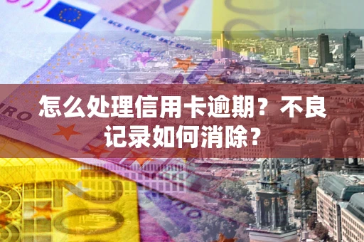 武汉怎么处理信用卡逾期？不良记录如何消除？